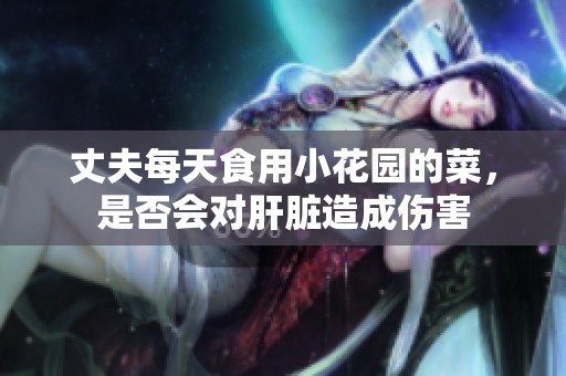 丈夫每天食用小花园的菜，是否会对肝脏造成伤害