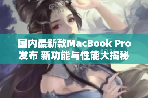国内最新款MacBook Pro发布 新功能与性能大揭秘