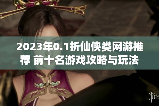 2023年0.1折仙侠类网游推荐 前十名游戏攻略与玩法分析