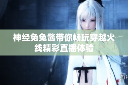 神经兔兔酱带你畅玩穿越火线精彩直播体验