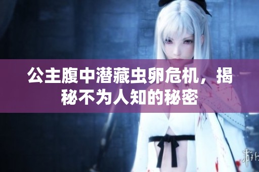 公主腹中潜藏虫卵危机，揭秘不为人知的秘密