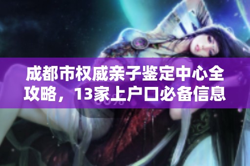 成都市权威亲子鉴定中心全攻略，13家上户口必备信息大汇总