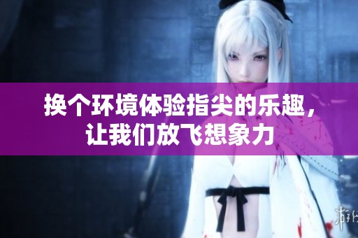 换个环境体验指尖的乐趣，让我们放飞想象力