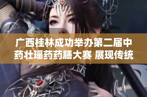 广西桂林成功举办第二届中药壮瑶药药膳大赛 展现传统饮食文化魅力