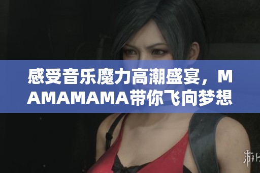 感受音乐魔力高潮盛宴，MAMAMAMA带你飞向梦想之境