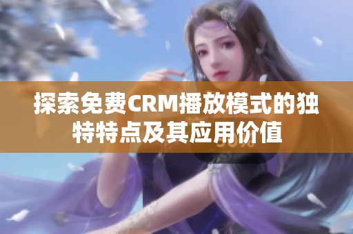 探索免费CRM播放模式的独特特点及其应用价值