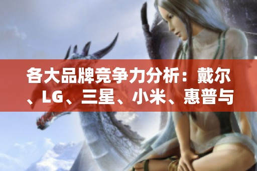 各大品牌竞争力分析：戴尔、LG、三星、小米、惠普与联想的优势与劣势