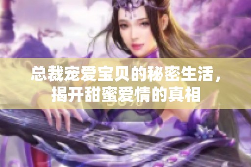 总裁宠爱宝贝的秘密生活，揭开甜蜜爱情的真相