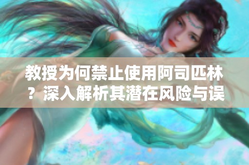 教授为何禁止使用阿司匹林？深入解析其潜在风险与误区