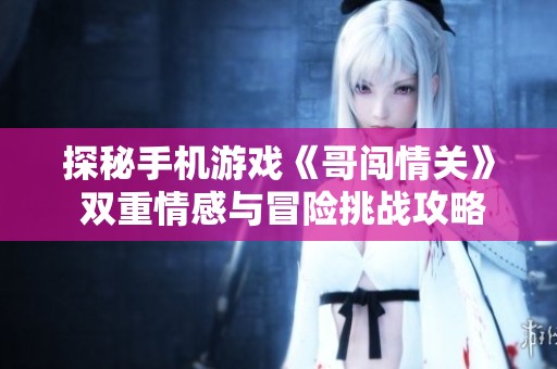 探秘手机游戏《哥闯情关》 双重情感与冒险挑战攻略解析