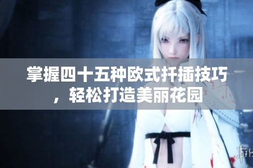 掌握四十五种欧式扦插技巧，轻松打造美丽花园