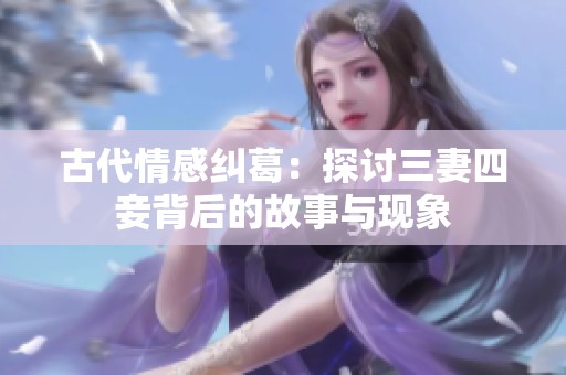 古代情感纠葛：探讨三妻四妾背后的故事与现象