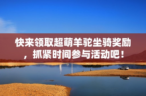 快来领取超萌羊驼坐骑奖励，抓紧时间参与活动吧！