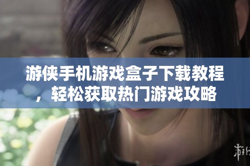 游侠手机游戏盒子下载教程，轻松获取热门游戏攻略