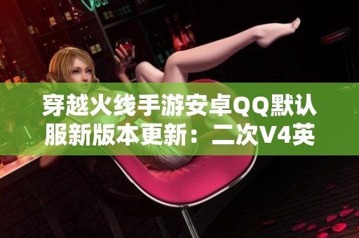 穿越火线手游安卓QQ默认服新版本更新：二次V4英雄武器19角解析