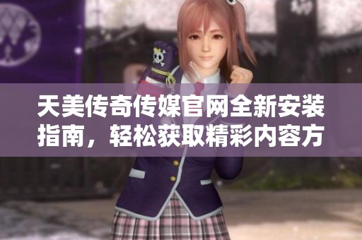 天美传奇传媒官网全新安装指南，轻松获取精彩内容方法