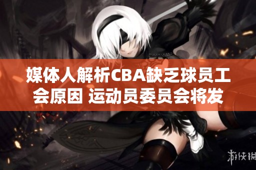 媒体人解析CBA缺乏球员工会原因 运动员委员会将发挥部分职能