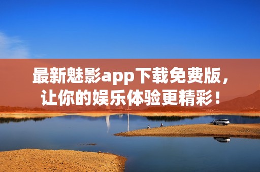 最新魅影app下载免费版，让你的娱乐体验更精彩！