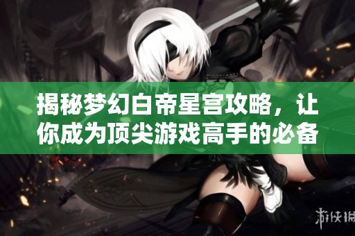 揭秘梦幻白帝星宫攻略，让你成为顶尖游戏高手的必备指南