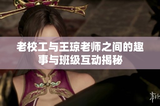 老校工与王琼老师之间的趣事与班级互动揭秘