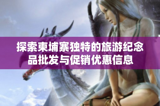 探索柬埔寨独特的旅游纪念品批发与促销优惠信息