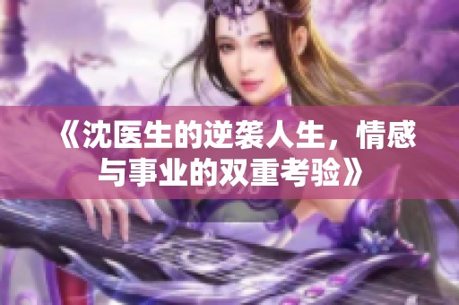 《沈医生的逆袭人生，情感与事业的双重考验》