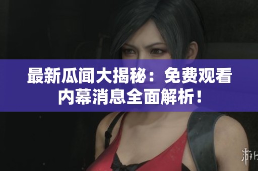 最新瓜闻大揭秘：免费观看内幕消息全面解析！