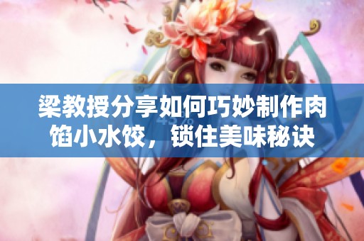 梁教授分享如何巧妙制作肉馅小水饺，锁住美味秘诀