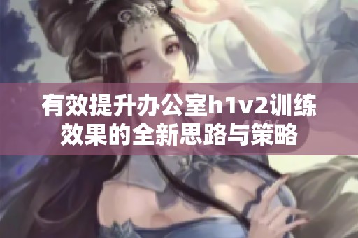 有效提升办公室h1v2训练效果的全新思路与策略