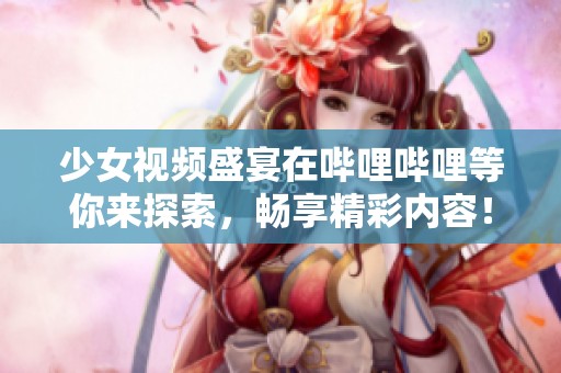 少女视频盛宴在哔哩哔哩等你来探索，畅享精彩内容！