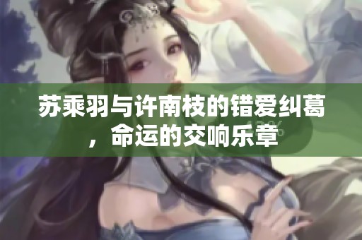 苏乘羽与许南枝的错爱纠葛，命运的交响乐章