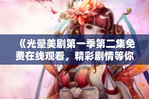 《光晕美剧第一季第二集免费在线观看，精彩剧情等你来探索》