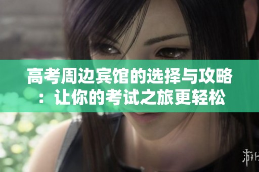 高考周边宾馆的选择与攻略：让你的考试之旅更轻松