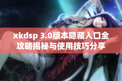 xkdsp 3.0版本隐藏入口全攻略揭秘与使用技巧分享