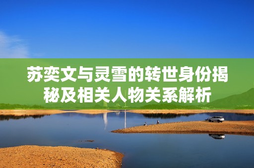 苏奕文与灵雪的转世身份揭秘及相关人物关系解析