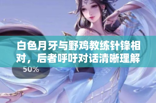 白色月牙与野鸡教练针锋相对，后者呼吁对话清晰理解