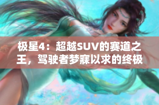 极星4：超越SUV的赛道之王，驾驶者梦寐以求的终极幻想！