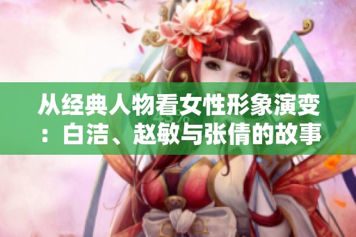 从经典人物看女性形象演变：白洁、赵敏与张倩的故事分析