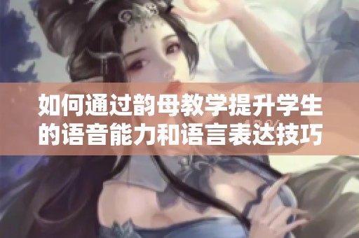 如何通过韵母教学提升学生的语音能力和语言表达技巧