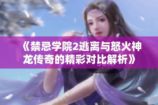 《禁忌学院2逃离与怒火神龙传奇的精彩对比解析》