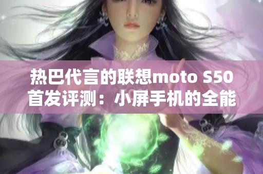 热巴代言的联想moto S50首发评测：小屏手机的全能之选