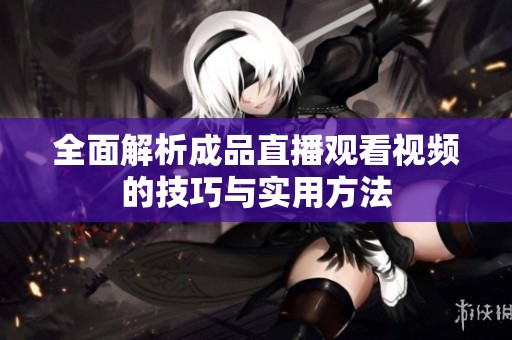 全面解析成品直播观看视频的技巧与实用方法