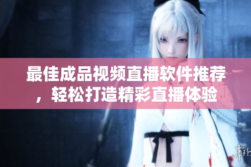 最佳成品视频直播软件推荐，轻松打造精彩直播体验