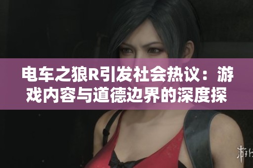 电车之狼R引发社会热议：游戏内容与道德边界的深度探讨