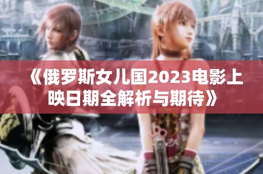 《俄罗斯女儿国2023电影上映日期全解析与期待》