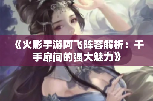 《火影手游阿飞阵容解析：千手扉间的强大魅力》