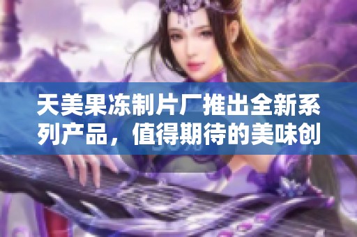 天美果冻制片厂推出全新系列产品，值得期待的美味创新