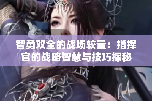 智勇双全的战场较量：指挥官的战略智慧与技巧探秘