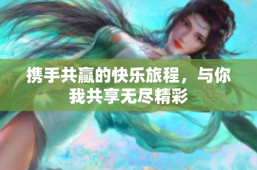携手共赢的快乐旅程，与你我共享无尽精彩