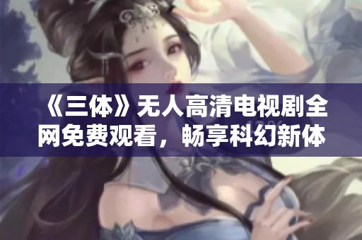 《三体》无人高清电视剧全网免费观看，畅享科幻新体验